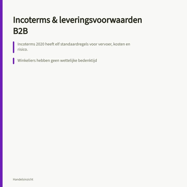 Incoterms & leveringsvoorwaarden B2B: Incoterms 2020 heeft elf standaardregels voor vervoer, kosten en risico.; Winkeliers hebben geen wettelijke bedenktijd; u bepaalt dit in de algemene voorwaarden.; Eigendomsvoorbehoud blijft eigendom tot betaling is ontvangen. B2B-verkoop aan winkels: leveringsvoorwaarden en Incoterms